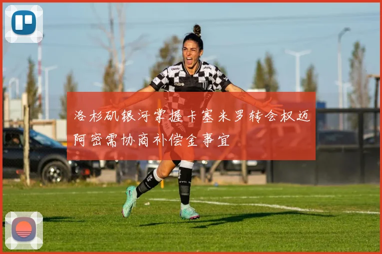 洛杉矶银河掌握卡塞米罗转会权迈阿密需协商补偿金事宜