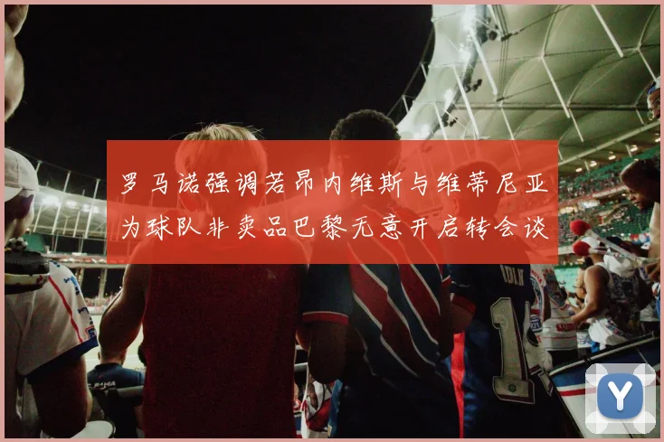 罗马诺强调若昂内维斯与维蒂尼亚为球队非卖品巴黎无意开启转会谈判