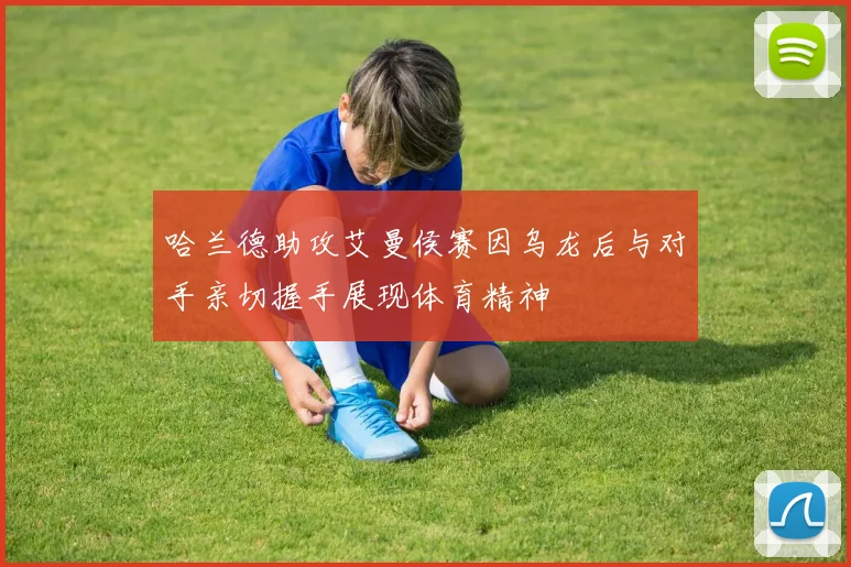 哈兰德助攻艾曼侯赛因乌龙后与对手亲切握手展现体育精神