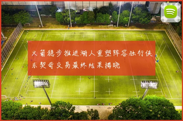 火箭稳步推进湖人重塑阵容独行侠东契奇交易最终结果揭晓