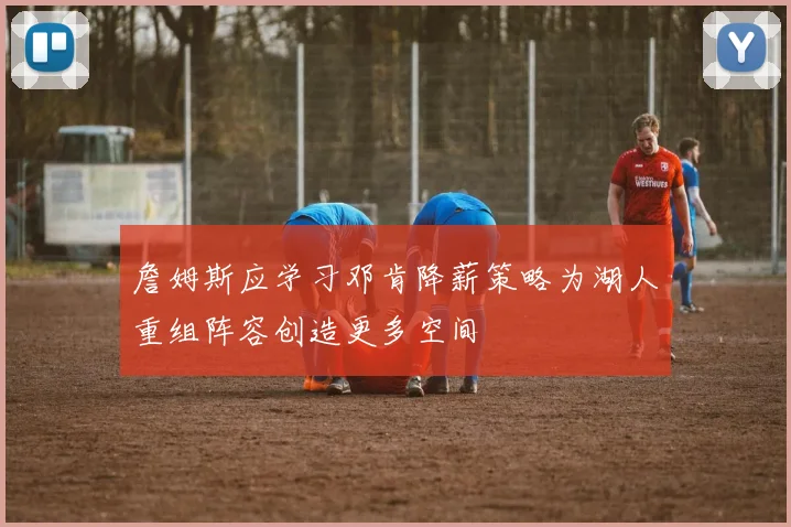 詹姆斯应学习邓肯降薪策略为湖人重组阵容创造更多空间