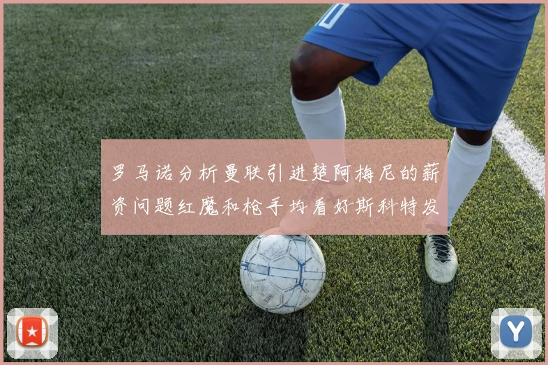罗马诺分析曼联引进楚阿梅尼的薪资问题红魔和枪手均看好斯科特发展潜力