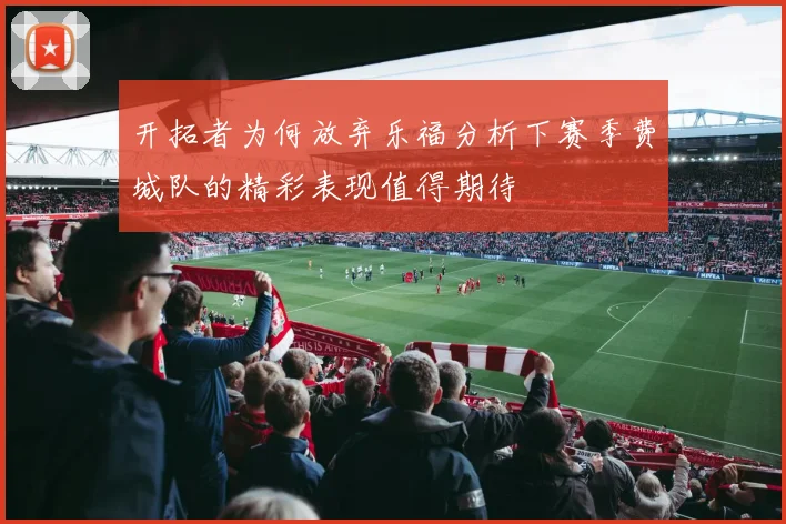 开拓者为何放弃乐福分析下赛季费城队的精彩表现值得期待