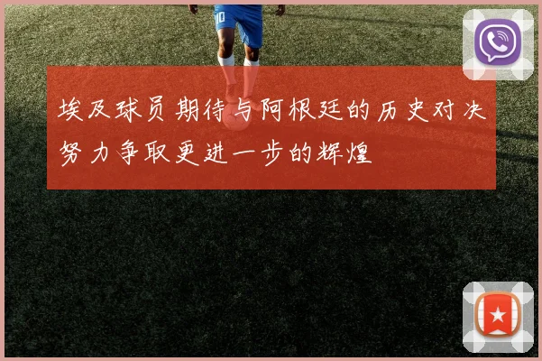埃及球员期待与阿根廷的历史对决努力争取更进一步的辉煌