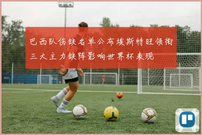 巴西队伤缺名单公布埃斯特旺领衔三大主力缺阵影响世界杯表现