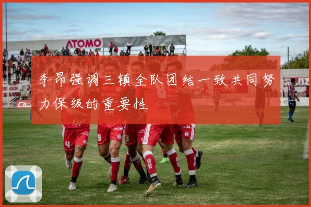 李昂强调三镇全队团结一致共同努力保级的重要性