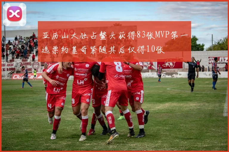 亚历山大独占鳌头获得83张MVP第一选票约基奇紧随其后仅得10张