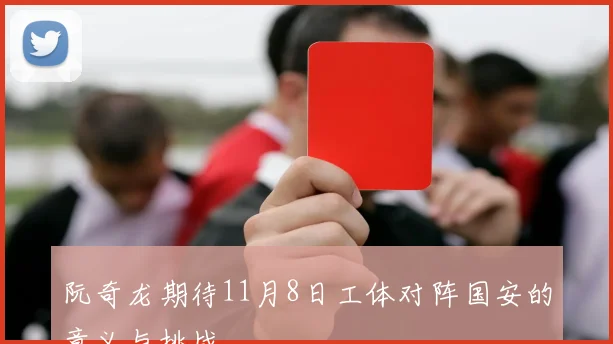 阮奇龙期待11月8日工体对阵国安的意义与挑战
