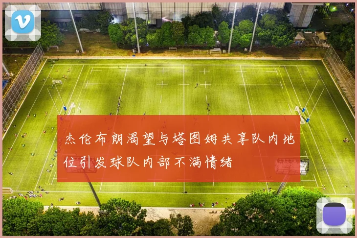 杰伦布朗渴望与塔图姆共享队内地位引发球队内部不满情绪